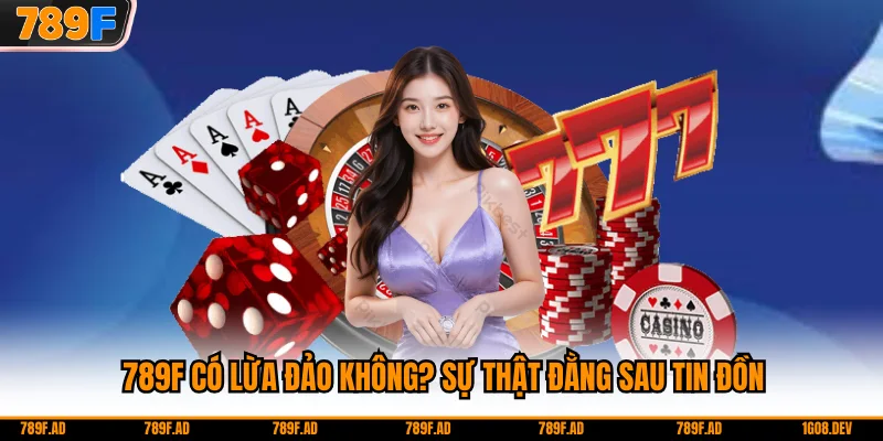 789F Có Lừa Đảo Không? Sự Thật Đằng Sau Tin Đồn