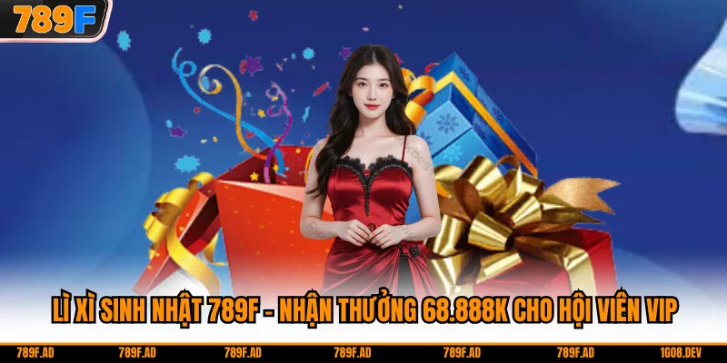 Lì Xì Sinh Nhật 789F - Nhận Thưởng 68.888K Cho Hội Viên VIP
