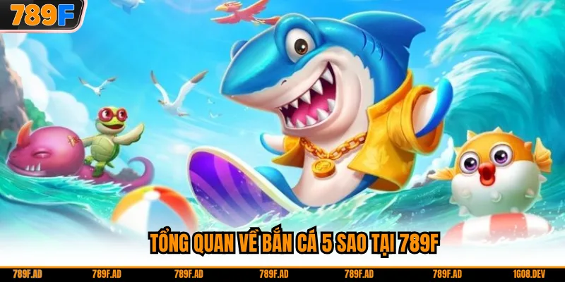 Tổng quan về bắn cá 5 sao tại 789F